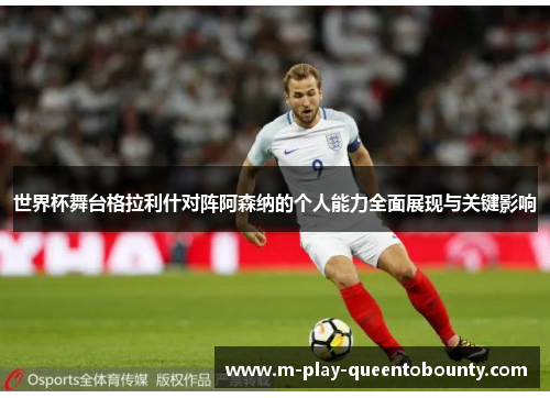 世界杯舞台格拉利什对阵阿森纳的个人能力全面展现与关键影响 世界杯舞台格拉利什对阵阿森纳的个人能力全面展现与关键影响