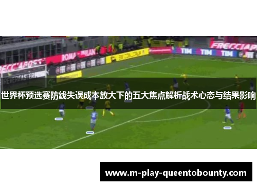 世界杯预选赛防线失误成本放大下的五大焦点解析战术心态与结果影响 世界杯预选赛防线失误成本放大下的五大焦点解析战术心态与结果影响