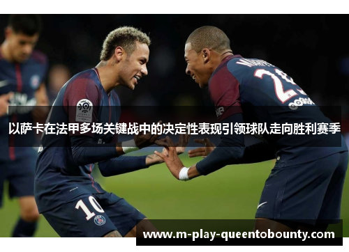 以萨卡在法甲多场关键战中的决定性表现引领球队走向胜利赛季 以萨卡在法甲多场关键战中的决定性表现引领球队走向胜利赛季