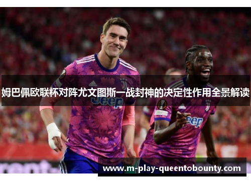 姆巴佩欧联杯对阵尤文图斯一战封神的决定性作用全景解读