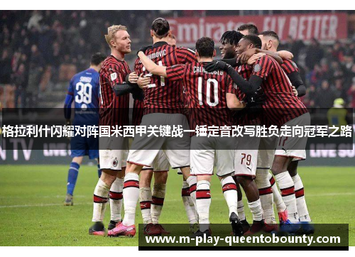 格拉利什闪耀对阵国米西甲关键战一锤定音改写胜负走向冠军之路