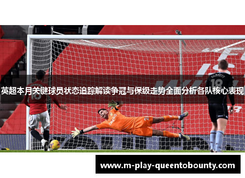 英超本月关键球员状态追踪解读争冠与保级走势全面分析各队核心表现