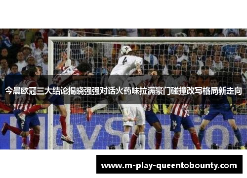 今晨欧冠三大结论揭晓强强对话火药味拉满豪门碰撞改写格局新走向