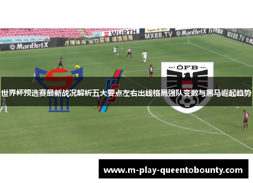 世界杯预选赛最新战况解析五大要点左右出线格局强队变数与黑马崛起趋势 世界杯预选赛最新战况解析五大要点左右出线格局强队变数与黑马崛起趋势