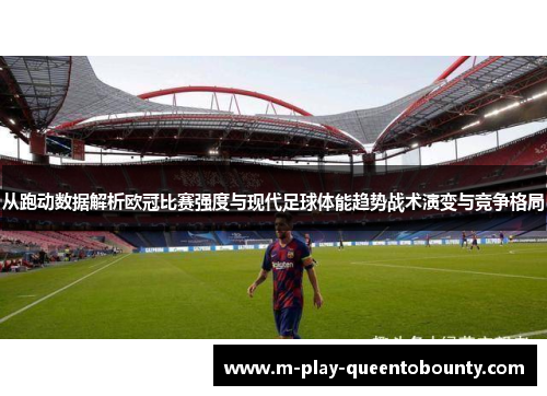 从跑动数据解析欧冠比赛强度与现代足球体能趋势战术演变与竞争格局