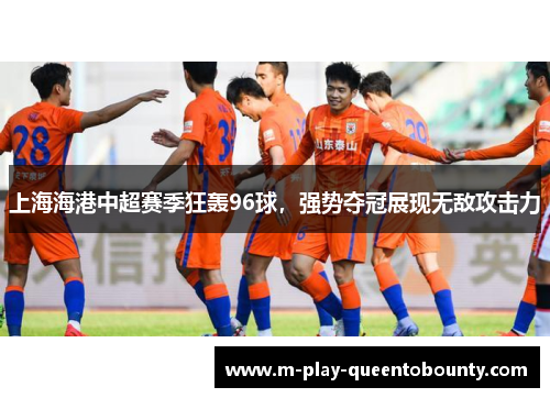上海海港中超赛季狂轰96球,强势夺冠展现无敌攻击力 上海海港中超赛季狂轰96球,强势夺冠展现无敌攻击力