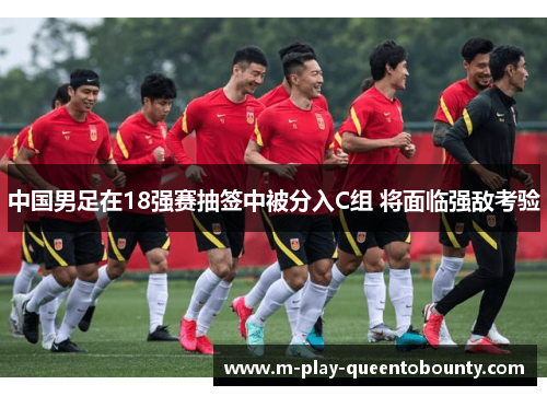 中国男足在18强赛抽签中被分入C组 将面临强敌考验 中国男足在18强赛抽签中被分入C组 将面临强敌考验
