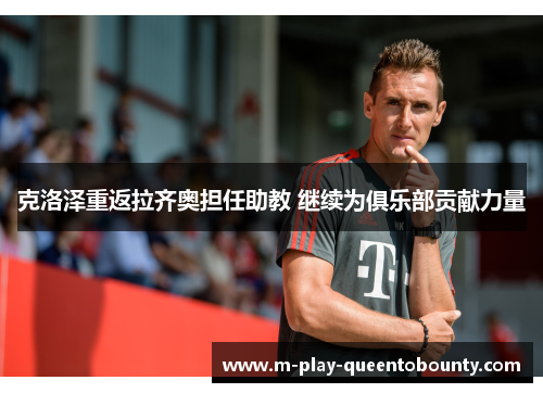 克洛泽重返拉齐奥担任助教 继续为俱乐部贡献力量 克洛泽重返拉齐奥担任助教 继续为俱乐部贡献力量