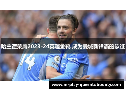 哈兰德荣膺2023-24英超金靴 成为曼城新锋霸的象征