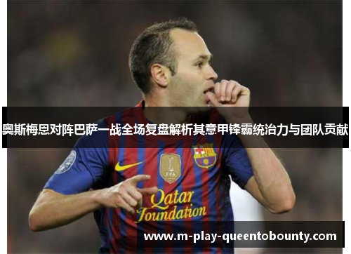 奥斯梅恩对阵巴萨一战全场复盘解析其意甲锋霸统治力与团队贡献 奥斯梅恩对阵巴萨一战全场复盘解析其意甲锋霸统治力与团队贡献