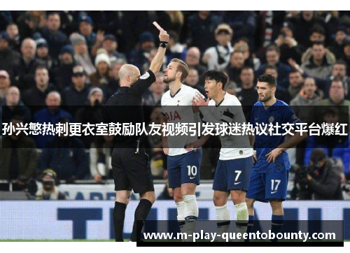 孙兴慜热刺更衣室鼓励队友视频引发球迷热议社交平台爆红 孙兴慜热刺更衣室鼓励队友视频引发球迷热议社交平台爆红