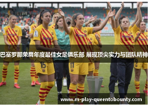 巴塞罗那荣膺年度最佳女足俱乐部 展现顶尖实力与团队精神 巴塞罗那荣膺年度最佳女足俱乐部 展现顶尖实力与团队精神