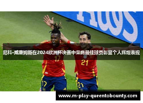 尼科·威廉姆斯在2024欧洲杯决赛中荣膺最佳球员彰显个人辉煌表现 尼科·威廉姆斯在2024欧洲杯决赛中荣膺最佳球员彰显个人辉煌表现