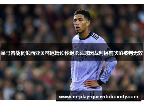 皇马客战瓦伦西亚贝林厄姆读秒绝杀头球因裁判提前吹哨被判无效