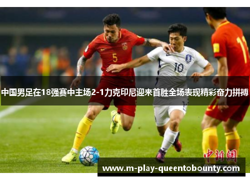 中国男足在18强赛中主场2-1力克印尼迎来首胜全场表现精彩奋力拼搏
