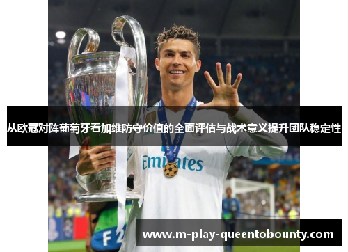 从欧冠对阵葡萄牙看加维防守价值的全面评估与战术意义提升团队稳定性