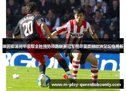 埃因霍温荷甲豪取全胜强势领跑联赛冠军相尽显震撼欧洲足坛格局新