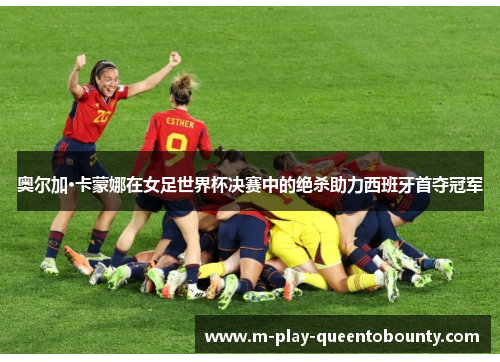 奥尔加·卡蒙娜在女足世界杯决赛中的绝杀助力西班牙首夺冠军