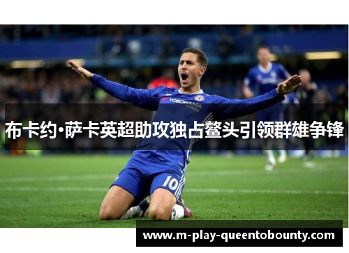布卡约·萨卡英超助攻独占鳌头引领群雄争锋 布卡约·萨卡英超助攻独占鳌头引领群雄争锋
