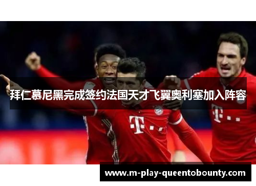 拜仁慕尼黑完成签约法国天才飞翼奥利塞加入阵容 拜仁慕尼黑完成签约法国天才飞翼奥利塞加入阵容