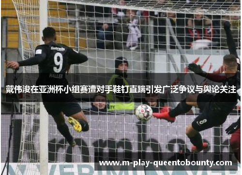 戴伟浚在亚洲杯小组赛遭对手鞋钉直踹引发广泛争议与舆论关注