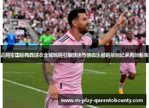 迈阿密国际梅西球衣全城脱销引爆球迷热情俱乐部销量创纪录再创新高 迈阿密国际梅西球衣全城脱销引爆球迷热情俱乐部销量创纪录再创新高