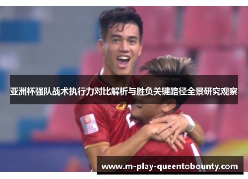 亚洲杯强队战术执行力对比解析与胜负关键路径全景研究观察 亚洲杯强队战术执行力对比解析与胜负关键路径全景研究观察