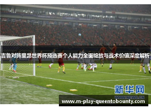 吉鲁对阵里昂世界杯预选赛个人能力全面绽放与战术价值深度解析 吉鲁对阵里昂世界杯预选赛个人能力全面绽放与战术价值深度解析